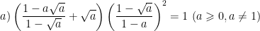 \dpi{100} a)\left ( \frac{1-a\sqrt{a}}{1-\sqrt{a}}+\sqrt{a} \right )\left ( \frac{1-\sqrt{a}}{1-a} \right )^{2} = 1\, \, (a\geqslant 0, a\neq 1)